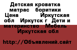 Детская кроватка   матрас   боритики › Цена ­ 5 500 - Иркутская обл., Иркутск г. Дети и материнство » Мебель   . Иркутская обл.